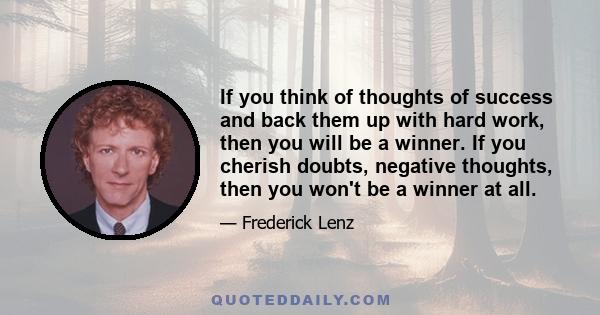 If you think of thoughts of success and back them up with hard work, then you will be a winner. If you cherish doubts, negative thoughts, then you won't be a winner at all.