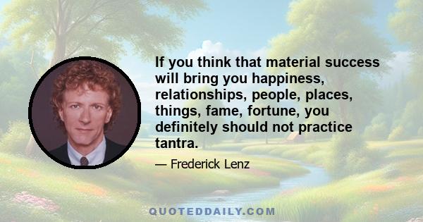 If you think that material success will bring you happiness, relationships, people, places, things, fame, fortune, you definitely should not practice tantra.