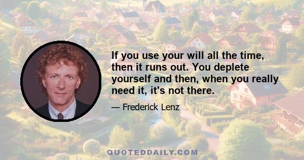 If you use your will all the time, then it runs out. You deplete yourself and then, when you really need it, it's not there.