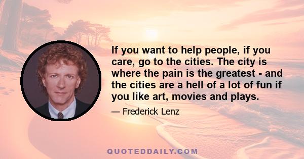 If you want to help people, if you care, go to the cities. The city is where the pain is the greatest - and the cities are a hell of a lot of fun if you like art, movies and plays.