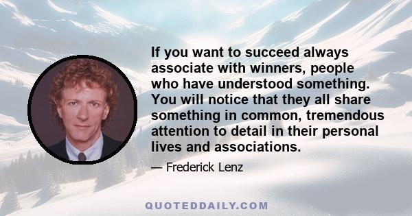 If you want to succeed always associate with winners, people who have understood something. You will notice that they all share something in common, tremendous attention to detail in their personal lives and