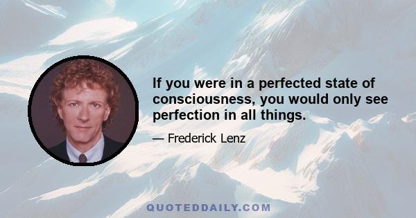 If you were in a perfected state of consciousness, you would only see perfection in all things.