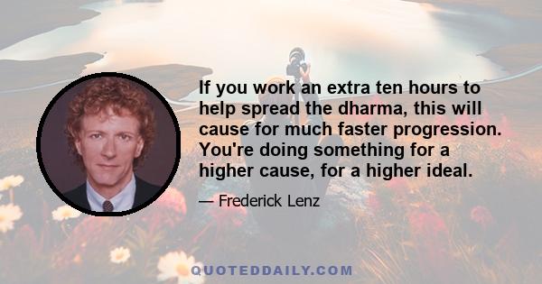 If you work an extra ten hours to help spread the dharma, this will cause for much faster progression. You're doing something for a higher cause, for a higher ideal.