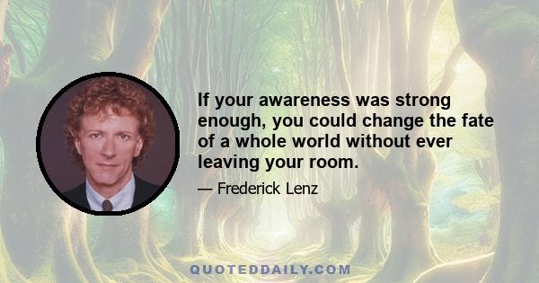 If your awareness was strong enough, you could change the fate of a whole world without ever leaving your room.