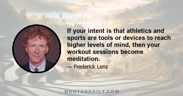 If your intent is that athletics and sports are tools or devices to reach higher levels of mind, then your workout sessions become meditation.