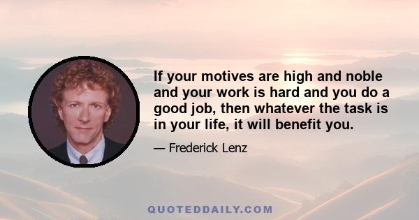 If your motives are high and noble and your work is hard and you do a good job, then whatever the task is in your life, it will benefit you.