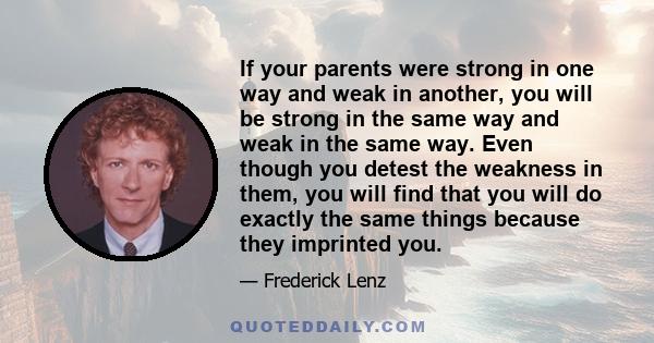 If your parents were strong in one way and weak in another, you will be strong in the same way and weak in the same way. Even though you detest the weakness in them, you will find that you will do exactly the same