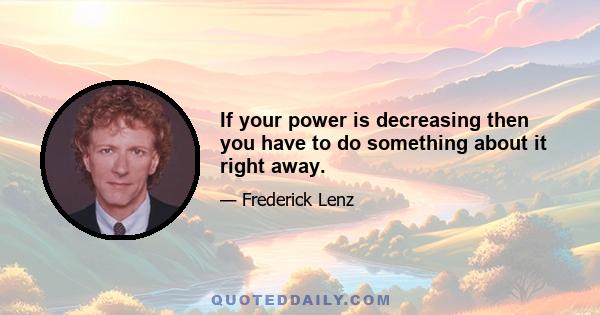 If your power is decreasing then you have to do something about it right away.