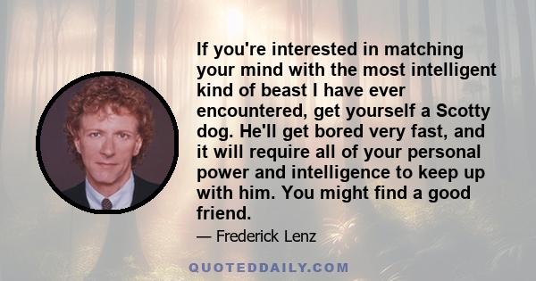 If you're interested in matching your mind with the most intelligent kind of beast I have ever encountered, get yourself a Scotty dog. He'll get bored very fast, and it will require all of your personal power and