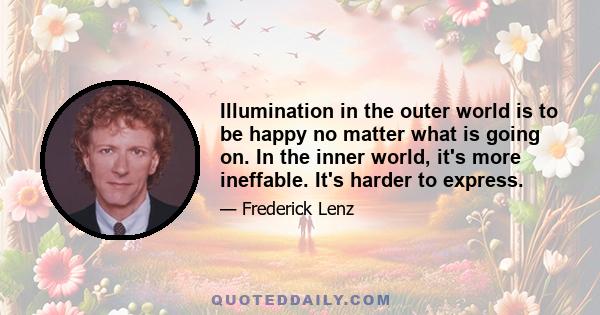 Illumination in the outer world is to be happy no matter what is going on. In the inner world, it's more ineffable. It's harder to express.