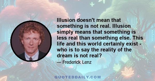 Illusion doesn't mean that something is not real. Illusion simply means that something is less real than something else. This life and this world certainly exist - who is to say the reality of the dream is not real?