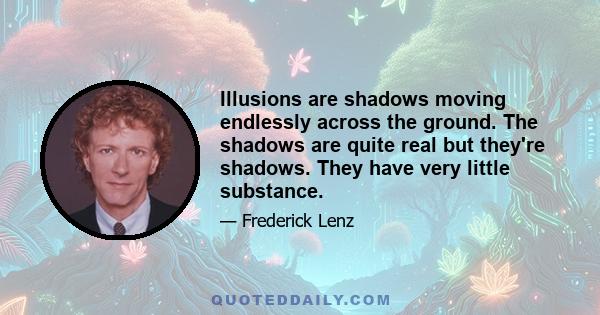 Illusions are shadows moving endlessly across the ground. The shadows are quite real but they're shadows. They have very little substance.