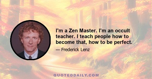 I'm a Zen Master. I'm an occult teacher. I teach people how to become that, how to be perfect.