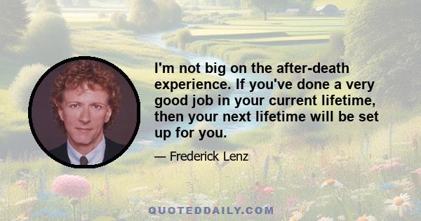 I'm not big on the after-death experience. If you've done a very good job in your current lifetime, then your next lifetime will be set up for you.