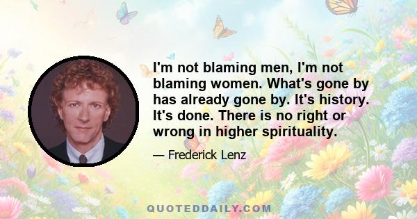 I'm not blaming men, I'm not blaming women. What's gone by has already gone by. It's history. It's done. There is no right or wrong in higher spirituality.