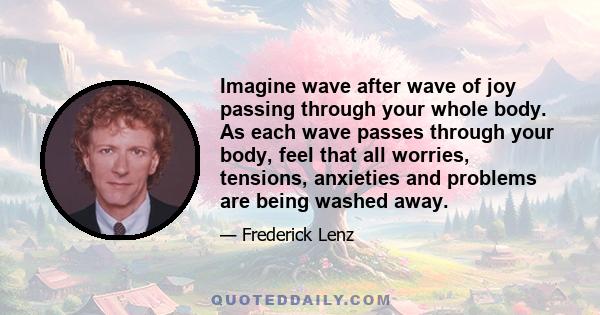 Imagine wave after wave of joy passing through your whole body. As each wave passes through your body, feel that all worries, tensions, anxieties and problems are being washed away.