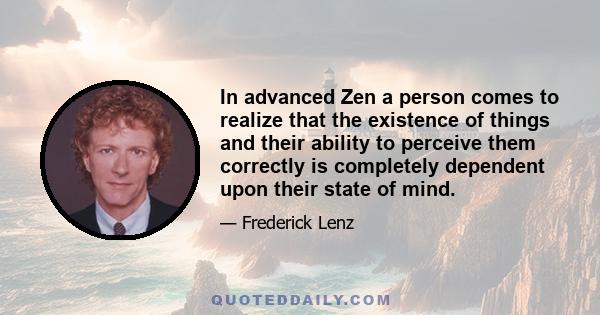 In advanced Zen a person comes to realize that the existence of things and their ability to perceive them correctly is completely dependent upon their state of mind.