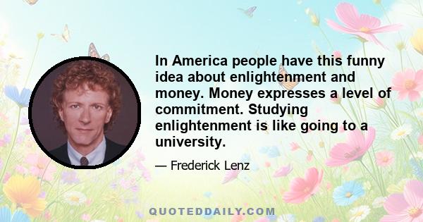 In America people have this funny idea about enlightenment and money. Money expresses a level of commitment. Studying enlightenment is like going to a university.