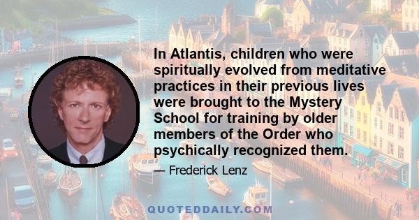 In Atlantis, children who were spiritually evolved from meditative practices in their previous lives were brought to the Mystery School for training by older members of the Order who psychically recognized them.