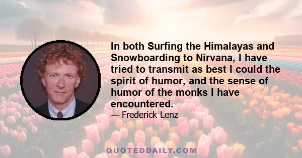 In both Surfing the Himalayas and Snowboarding to Nirvana, I have tried to transmit as best I could the spirit of humor, and the sense of humor of the monks I have encountered.