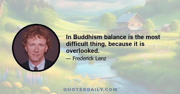 In Buddhism balance is the most difficult thing, because it is overlooked.