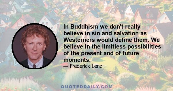 In Buddhism we don't really believe in sin and salvation as Westerners would define them. We believe in the limitless possibilities of the present and of future moments.