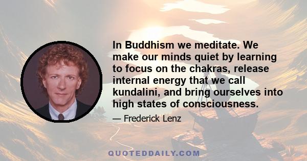 In Buddhism we meditate. We make our minds quiet by learning to focus on the chakras, release internal energy that we call kundalini, and bring ourselves into high states of consciousness.