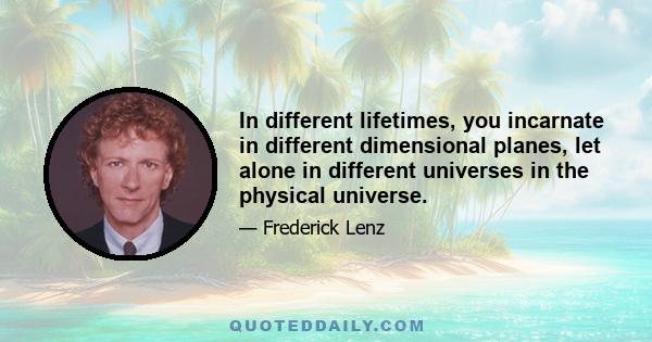 In different lifetimes, you incarnate in different dimensional planes, let alone in different universes in the physical universe.