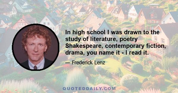 In high school I was drawn to the study of literature, poetry Shakespeare, contemporary fiction, drama, you name it - I read it.