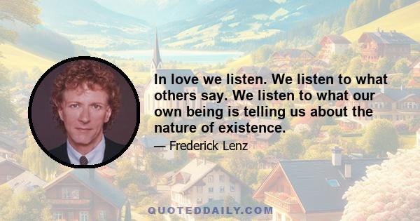 In love we listen. We listen to what others say. We listen to what our own being is telling us about the nature of existence.