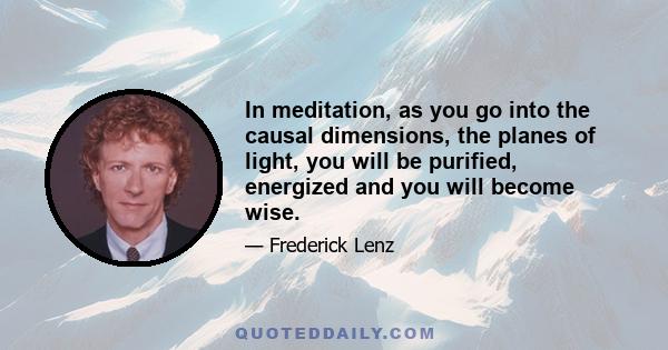 In meditation, as you go into the causal dimensions, the planes of light, you will be purified, energized and you will become wise.