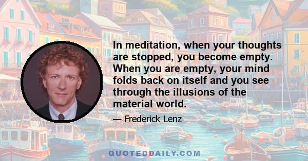 In meditation, when your thoughts are stopped, you become empty. When you are empty, your mind folds back on itself and you see through the illusions of the material world.