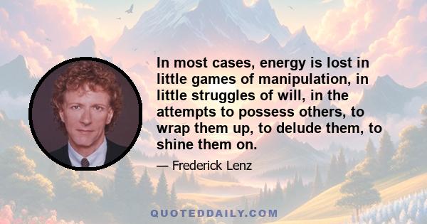 In most cases, energy is lost in little games of manipulation, in little struggles of will, in the attempts to possess others, to wrap them up, to delude them, to shine them on.