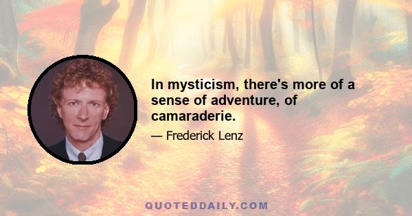 In mysticism, there's more of a sense of adventure, of camaraderie.