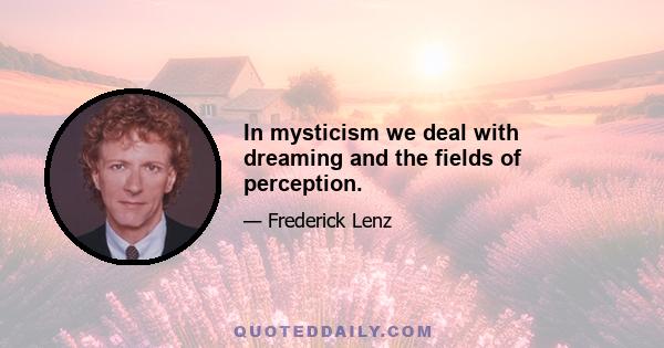 In mysticism we deal with dreaming and the fields of perception.