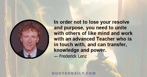 In order not to lose your resolve and purpose, you need to unite with others of like mind and work with an advanced Teacher who is in touch with, and can transfer, knowledge and power.