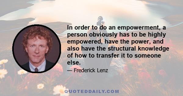 In order to do an empowerment, a person obviously has to be highly empowered, have the power, and also have the structural knowledge of how to transfer it to someone else.