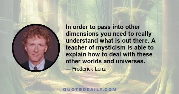 In order to pass into other dimensions you need to really understand what is out there. A teacher of mysticism is able to explain how to deal with these other worlds and universes.