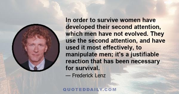 In order to survive women have developed their second attention, which men have not evolved. They use the second attention, and have used it most effectively, to manipulate men; it's a justifiable reaction that has been 