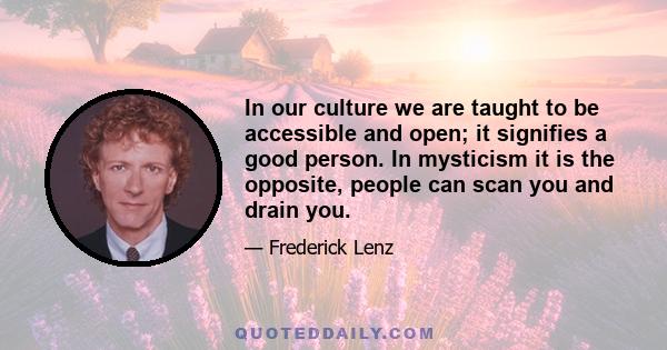 In our culture we are taught to be accessible and open; it signifies a good person. In mysticism it is the opposite, people can scan you and drain you.