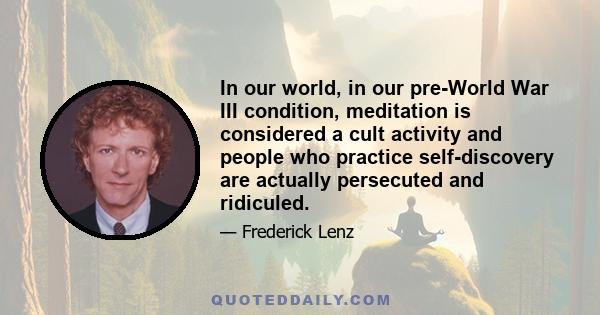 In our world, in our pre-World War III condition, meditation is considered a cult activity and people who practice self-discovery are actually persecuted and ridiculed.