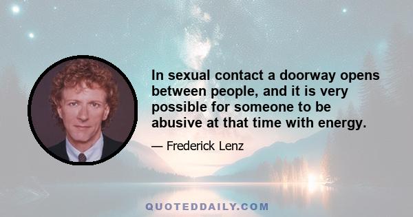 In sexual contact a doorway opens between people, and it is very possible for someone to be abusive at that time with energy.