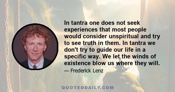 In tantra one does not seek experiences that most people would consider unspiritual and try to see truth in them. In tantra we don't try to guide our life in a specific way. We let the winds of existence blow us where