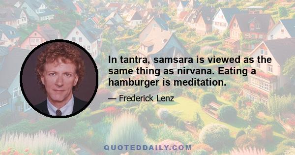 In tantra, samsara is viewed as the same thing as nirvana. Eating a hamburger is meditation.