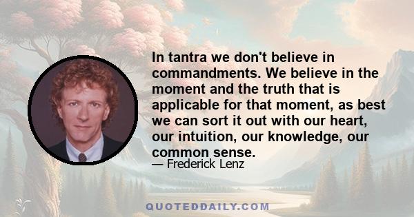 In tantra we don't believe in commandments. We believe in the moment and the truth that is applicable for that moment, as best we can sort it out with our heart, our intuition, our knowledge, our common sense.