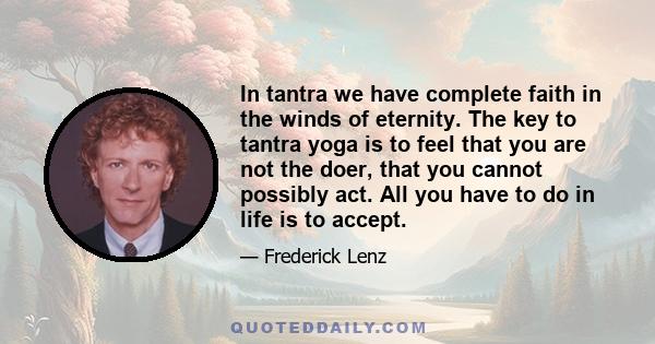 In tantra we have complete faith in the winds of eternity. The key to tantra yoga is to feel that you are not the doer, that you cannot possibly act. All you have to do in life is to accept.