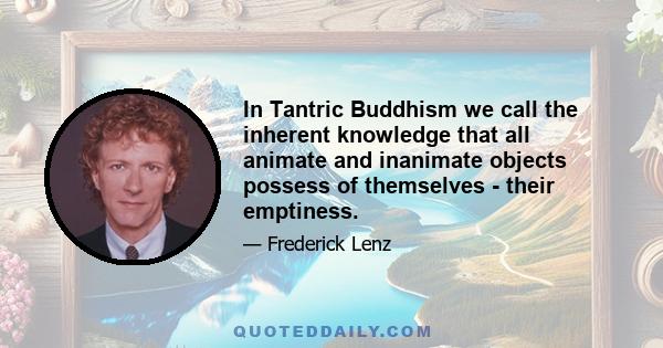 In Tantric Buddhism we call the inherent knowledge that all animate and inanimate objects possess of themselves - their emptiness.