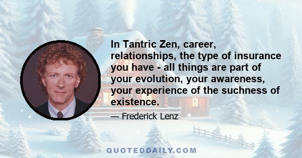 In Tantric Zen, career, relationships, the type of insurance you have - all things are part of your evolution, your awareness, your experience of the suchness of existence.