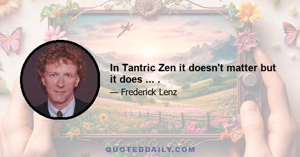 In Tantric Zen it doesn't matter but it does ... .