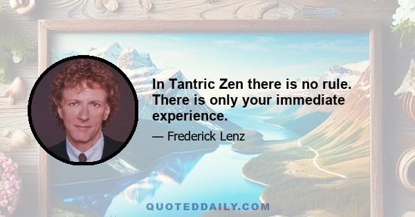 In Tantric Zen there is no rule. There is only your immediate experience.